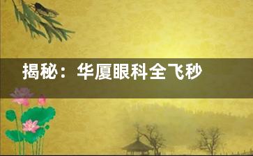 揭秘：华厦眼科全飞秒价格！标准全飞秒16800+|蔡司全飞秒17500+，另附其他近视手术价格参考！